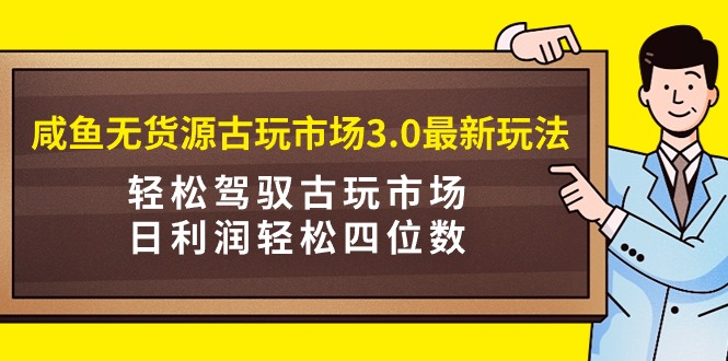 （9337期）咸鱼无货源古玩市场3.0最新玩法，轻松驾驭古玩市场，日利润轻松四位数！…|艾一资源