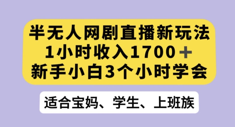 半无人网剧直播新玩法，1小时收入1700+，新手小白3小时学会【揭秘】|艾一资源