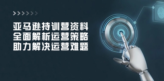 （14033期）亚马逊持训营资料，全面解析运营策略，助力解决运营难题|艾一资源