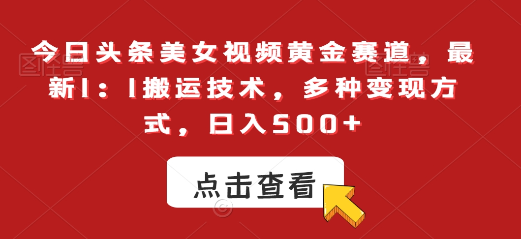 今日头条美女视频黄金赛道，最新1：1搬运技术，多种变现方式，日入500+【揭秘】|艾一资源