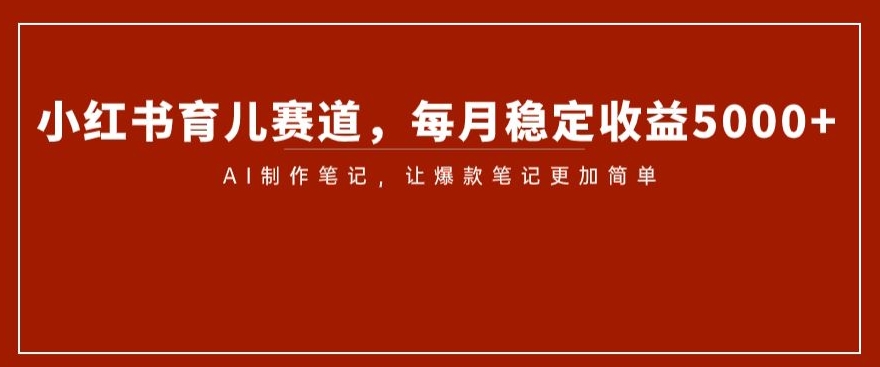 小红书育儿赛道，每月稳定收益5000+，AI制作笔记让爆款笔记更加简单【揭秘】|艾一资源