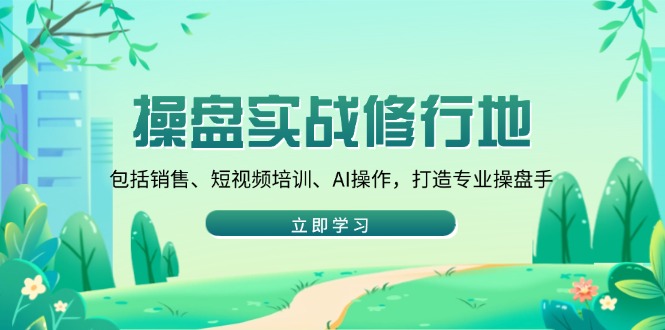 （14037期）操盘实战修行地：包括销售、短视频培训、AI操作，打造专业操盘手|艾一资源