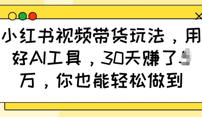 小红书视频带货玩法，用好AI工具，30天收益过W，你也能轻松做到|艾一资源