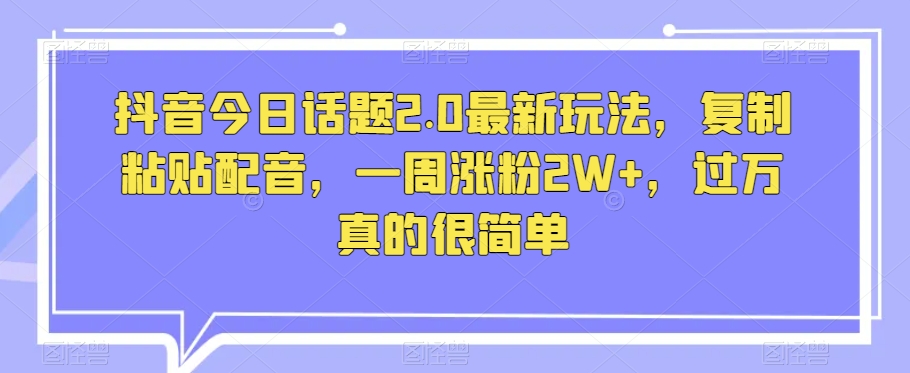 抖音今日话题2.0最新玩法，复制粘贴配音，一周涨粉2W+，过万真的很简单|艾一资源