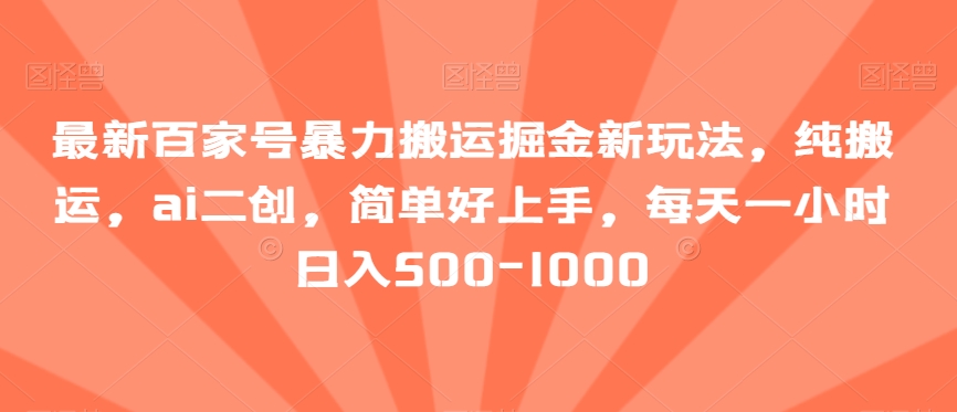 最新百家号暴力搬运掘金新玩法，纯搬运，ai二创，简单好上手，每天一小时日入500-1000【揭秘】|艾一资源