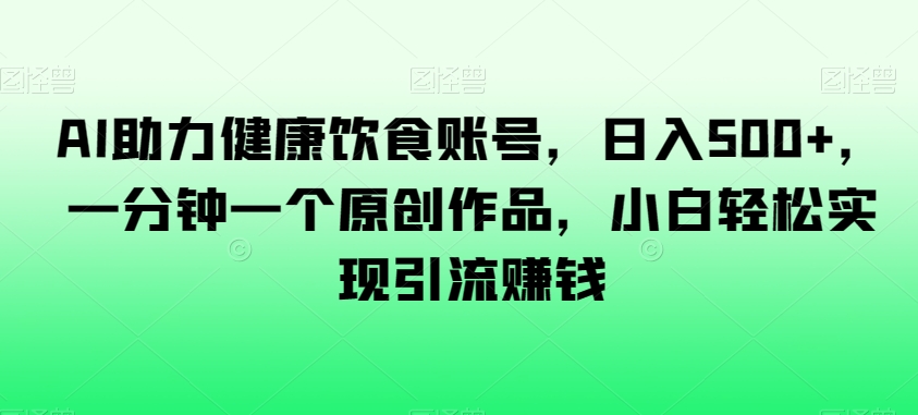 AI助力健康饮食账号，日入500+，一分钟一个原创作品，小白轻松实现引流赚钱【揭秘】|艾一资源