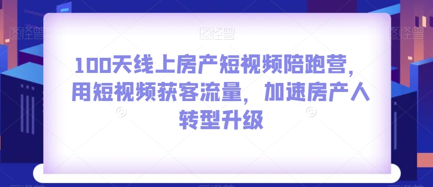 100天线上房产短视频陪跑营，用短视频获客流量，加速房产人转型升级|艾一资源