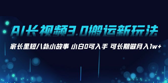 （8492期）AI长视频3.0搬运新玩法 家长里短八卦小故事 小白0可入手 可长期做月入1w+|艾一资源