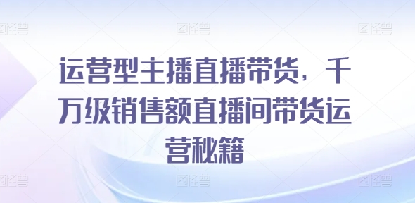 运营型主播直播带货，​千万级销售额直播间带货运营秘籍|艾一资源