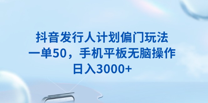 （13967期）抖音发行人计划偏门玩法，一单50，手机平板无脑操作，日入3000+|艾一资源