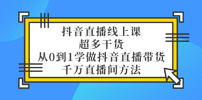 （3021期）抖音直播线上课，超多干货，从0到1学做抖音直播带货  千万直播间方法|艾一资源