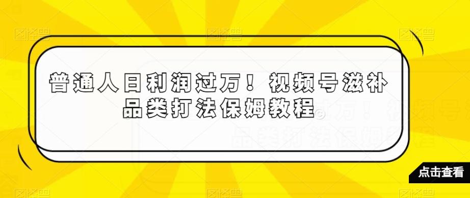 普通人日利润过万！视频号滋补品类打法保姆教程【揭秘】|艾一资源