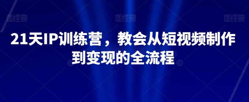 21天IP训练营，教会从短视频制作到变现的全流程|艾一资源