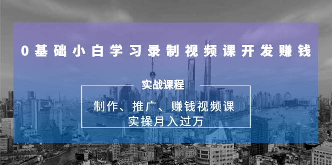 （1683期）0基础小白学习录制视频课开发赚钱：制作、推广、赚钱视频课 实操月入过万