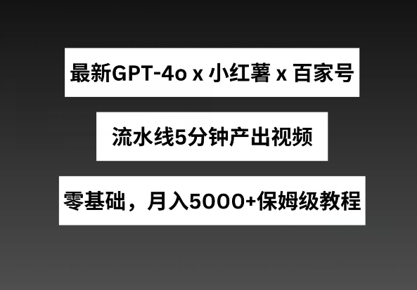 最新GPT4o结合小红书商单+百家号，流水线5分钟产出视频，月入5000+【揭秘】|艾一资源