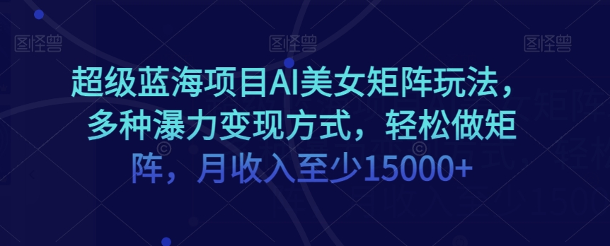 超级蓝海项目AI美女矩阵玩法，多种瀑力变现方式，轻松做矩阵，月收入至少15000+【揭秘】|艾一资源