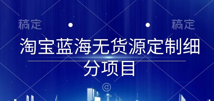 淘宝蓝海无货源定制细分项目，从0到起店实操全流程【揭秘】|艾一资源