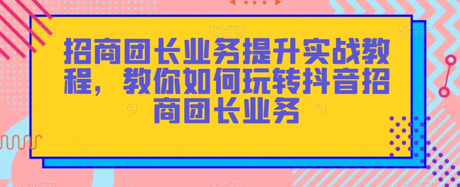 招商团长业务提升实战教程，教你如何玩转抖音招商团长业务|艾一资源