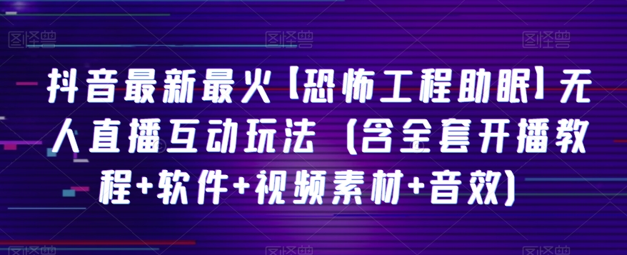 抖音最新最火【恐怖工程助眠】无人直播互动玩法（含全套开播教程+软件+视频素材+音效）|艾一资源