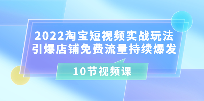 （3367期）2022淘宝短视频实战玩法：引爆店铺免费流量持续爆发（10节视频课）|艾一资源