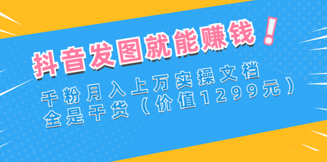 （2715期）抖音发图就能赚钱：千粉月入上万实操文档，全是干货（价值1299元）|艾一资源