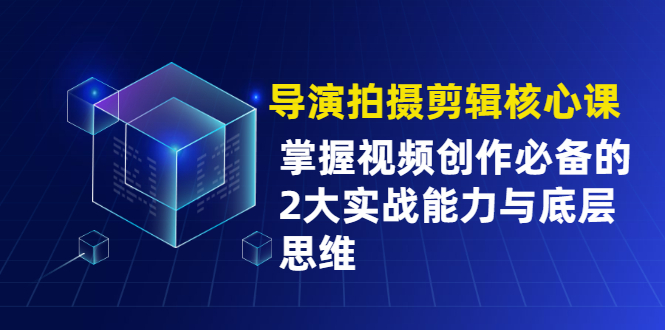 （1955期）导演拍摄剪辑核心课，掌握视频创作必备的2大实战能力与底层思维