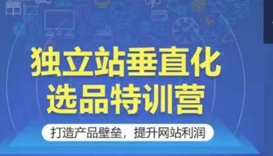 独立站垂直化选品特训营，打造产品壁垒，提升网站利润|艾一资源