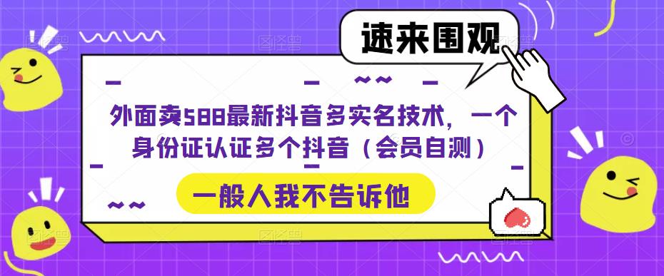 （5295期）外面卖588最新抖音多实名技术，一个身份证认证多个抖音（会员自测）|艾一资源