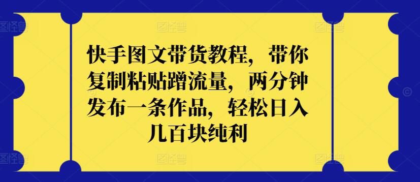 快手图文带货教程，带你复制粘贴蹭流量，两分钟发布一条作品，轻松日入几百块纯利【揭秘】|艾一资源