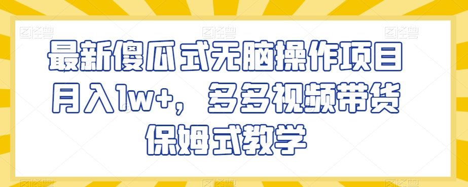 最新傻瓜式无脑操作项目月入1w+，多多视频带货保姆式教学【揭秘】|艾一资源