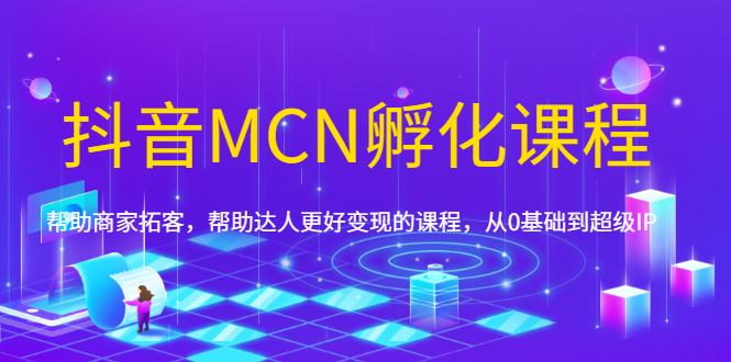 （1694期）抖音MCN孵化课程，帮助商家拓客，帮助达人更好变现的课程，从0基础到超级IP