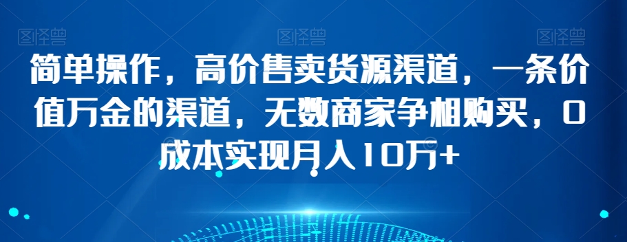 简单操作，高价售卖货源渠道，一条价值万金的渠道，无数商家争相购买，0成本实现月入10万+【揭秘】|艾一资源