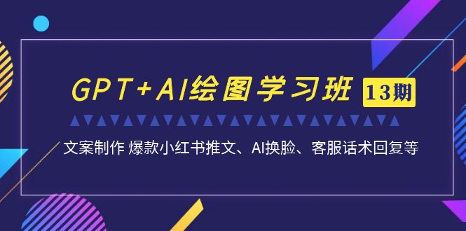 （7157期）GPT+AI绘图学习班【13期更新】 文案制作 爆款小红书推文、AI换脸、客服话术|艾一资源