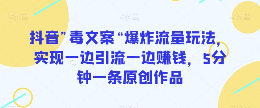 抖音”毒文案“爆炸流量玩法，实现一边引流一边赚钱，5分钟一条原创作品【揭秘】|艾一资源