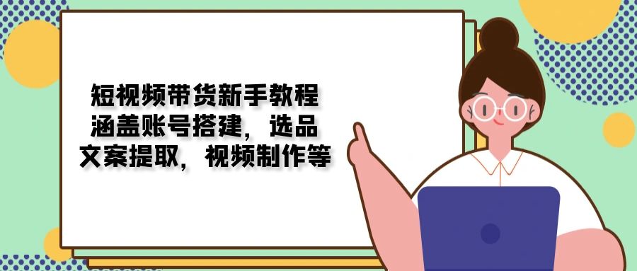 （13958期）短视频带货新手教程：涵盖账号搭建，选品，文案提取，视频制作等|艾一资源