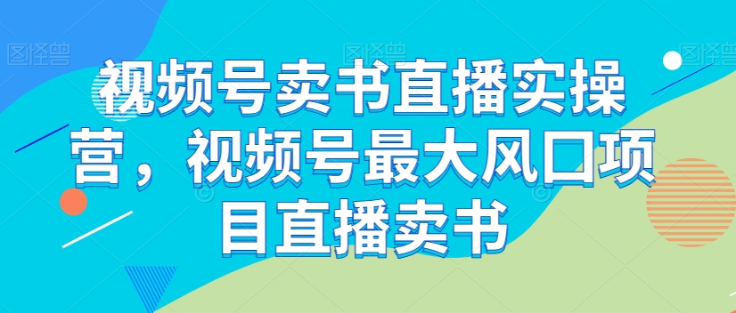 视频号卖书直播实操营，视频号最大风囗项目直播卖书|艾一资源