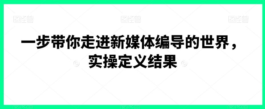 一步带你走进新媒体编导的世界，实操定义结果|艾一资源