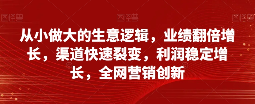 从小做大的生意逻辑，业绩翻倍增长，渠道快速裂变，利润稳定增长，全网营销创新|艾一资源