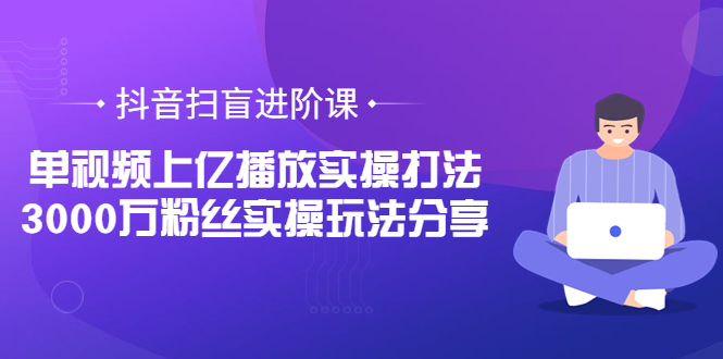 （3490期）抖音扫盲进阶课：单视频上亿播放实操打法，3000万粉丝实操玩法分享！|艾一资源