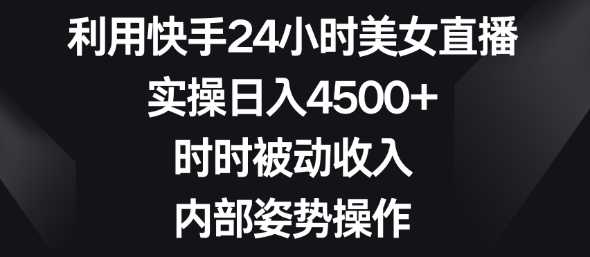 利用快手24小时美女直播，实操日入4500+，时时被动收入，内部姿势操作【揭秘】|艾一资源