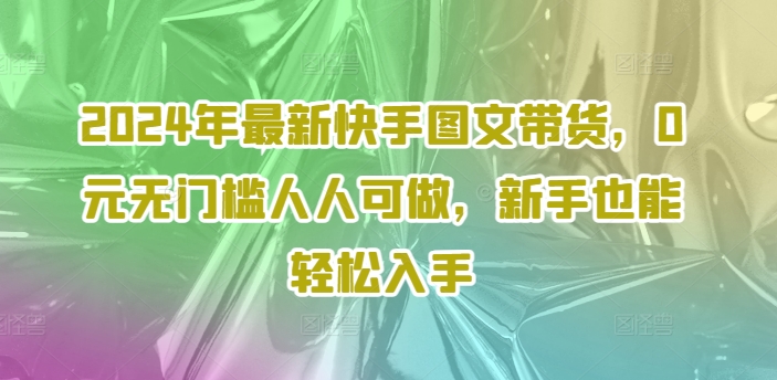 2024年最新快手图文带货，0元无门槛人人可做，新手也能轻松入手|艾一资源