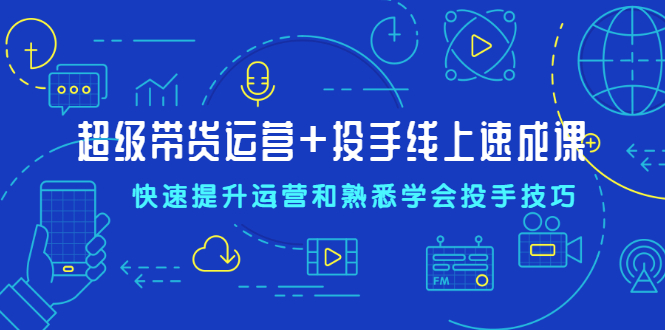 （2026期）超级带货运营+投手线上速成课，快速提升运营和熟悉学会投手技巧