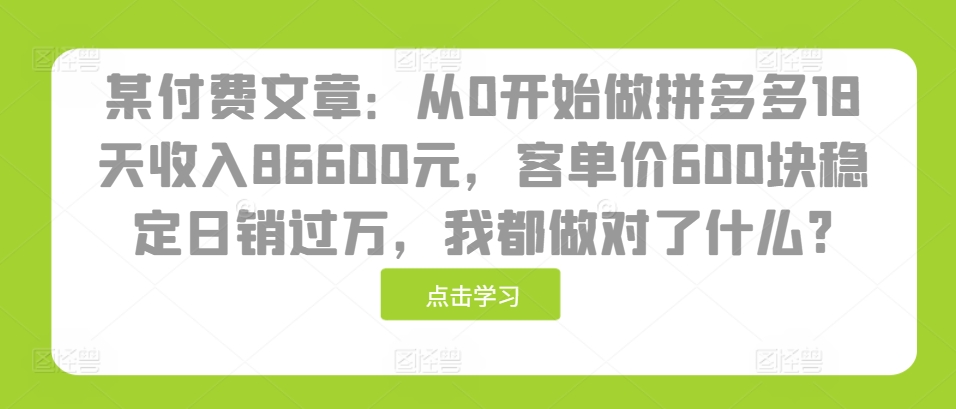 某付费文章：从0开始做拼多多18天收入86600元，客单价600块稳定日销过万，我都做对了什么?|艾一资源