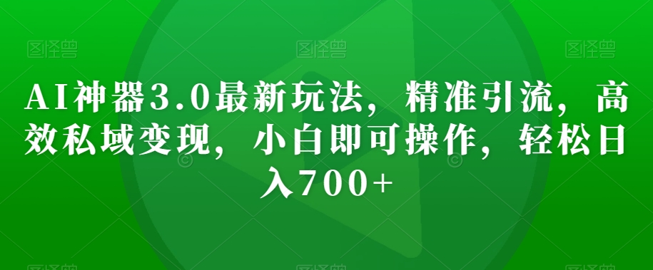 AI神器3.0最新玩法，精准引流，高效私域变现，小白即可操作，轻松日入700+【揭秘】|艾一资源