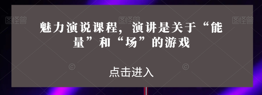 魅力演说课程，演讲是关于“能量”和“场”的游戏|艾一资源