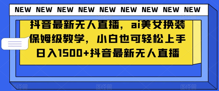 抖音最新无人直播，ai美女换装保姆级教学，小白也可轻松上手日入1500+【揭秘】|艾一资源