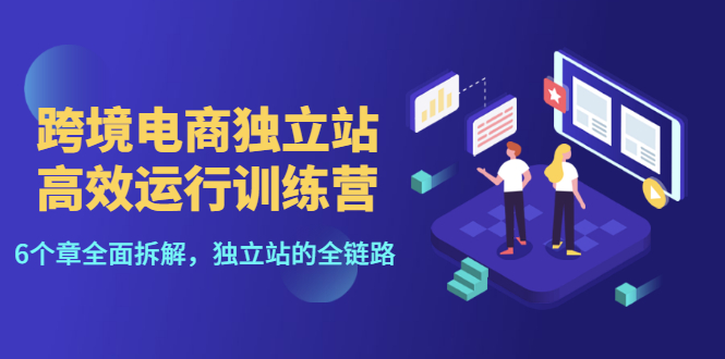 （3014期）跨境电商独立站高效运行训练营，6个章节全面拆解，独立站的全链路|艾一资源