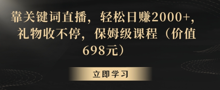 靠关键词直播，轻松日赚2000+，礼物收不停，保姆级课程（价值698元）【揭秘】|艾一资源