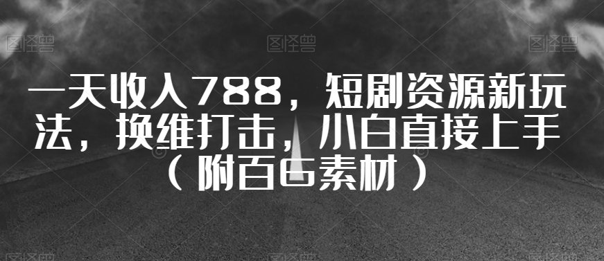 一天收入788，短剧资源新玩法，换维打击，小白直接上手（附百G素材）【揭秘】|艾一资源