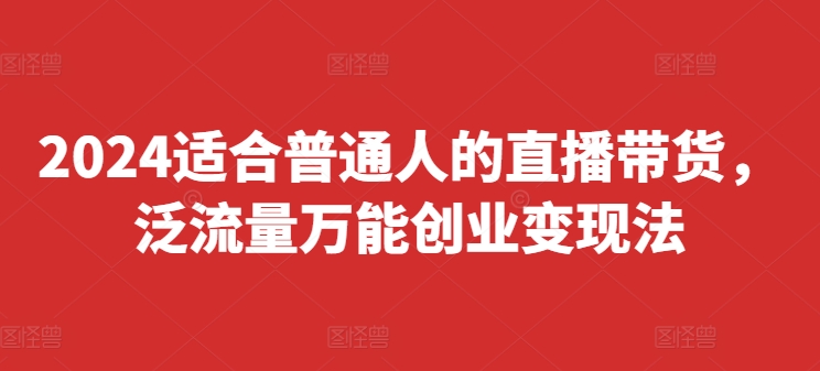 2024适合普通人的直播带货，泛流量万能创业变现法，上手快、落地快、起号快、变现快(更新8月)|艾一资源